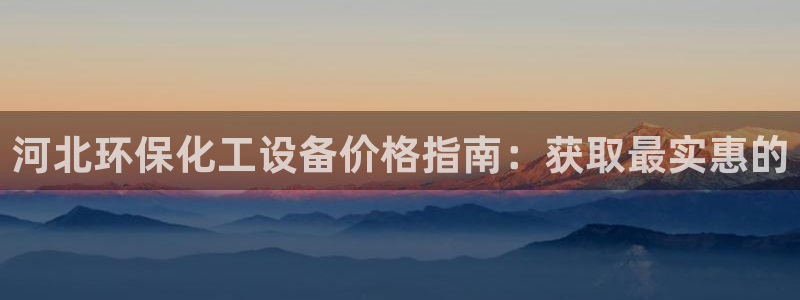新城平台官网首页：河北环保化工设备价格指南：获取最