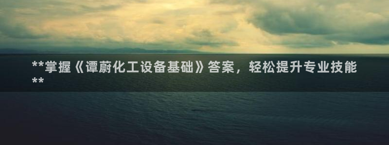 新城平台平台最新活动有哪些：**掌握《谭蔚化工设备