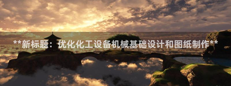 新城平台致7O777：**新标题：优化化工设备机械基础设计和