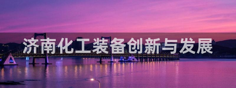 新城平台在线登陆：济南化工装备创新与发展