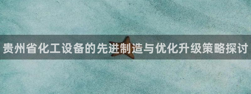 新城平台将7O777：贵州省化工设备的先进制造与优