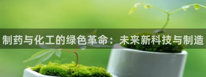新城平台注册资金多少钱：制药与化工的绿色革命：未来新科技与制